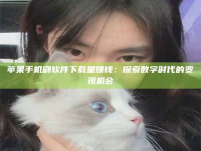 安溪苹果手机刷软件下载量赚钱：探索数字时代的变现机会